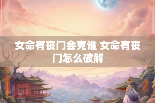 女命有丧门会克谁 女命有丧门怎么破解 女命有丧门会克谁 女命有丧门怎么破解