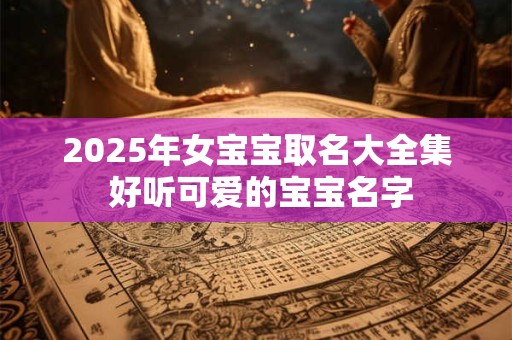 2025年女宝宝取名大全集 好听可爱的宝宝名字