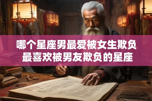 哪个星座男最爱被女生欺负 最喜欢被男友欺负的星座女有哪些？