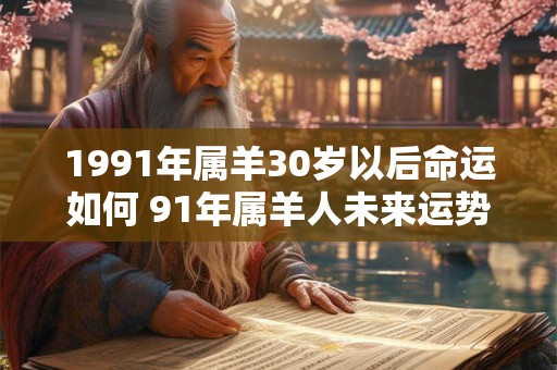 1991年属羊30岁以后命运如何 91年属羊人未来运势