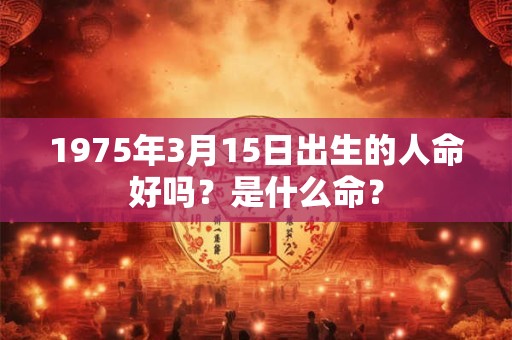 1975年3月15日出生的人命好吗？是什么命？