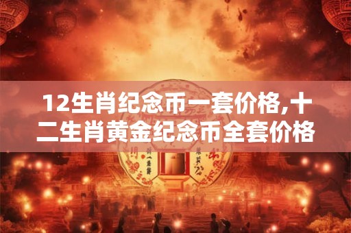 12生肖纪念币一套价格,十二生肖黄金纪念币全套价格