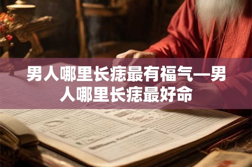 男人哪里长痣最有福气—男人哪里长痣最好命