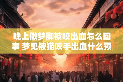 晚上做梦脚被咬出血怎么回事 梦见被猫咬手出血什么预兆