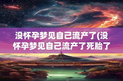 没怀孕梦见自己流产了(没怀孕梦见自己流产了死胎了)