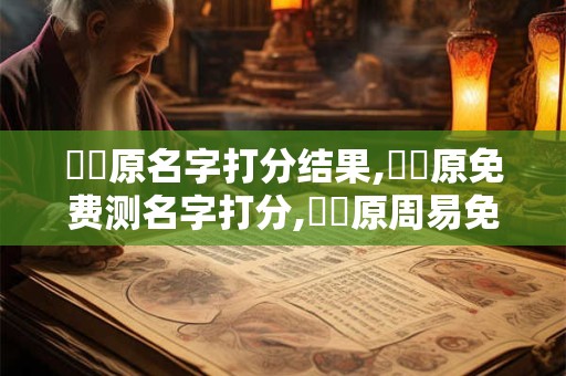 详细阅读:陳豐原名字打分结果,陳豐原免费测名字打分,陳豐原周易免费测名字打分 陳豐原名字打分结果,陳豐原免费测名字打分,陳豐原周易免费测名字打分