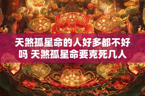 天煞孤星命的人好多都不好吗 天煞孤星命要克死几人 天煞孤星命的人好多都不好吗 天煞孤星命要克死几人