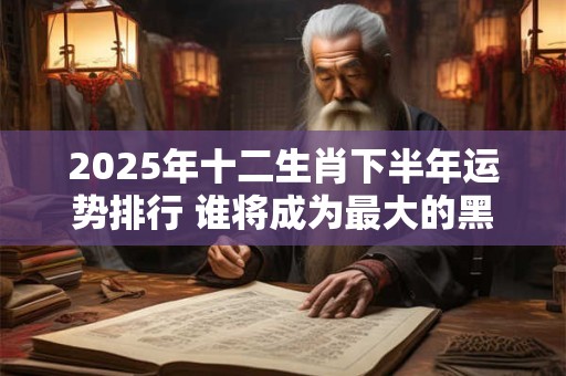 2025年十二生肖下半年运势排行 谁将成为最大的黑马