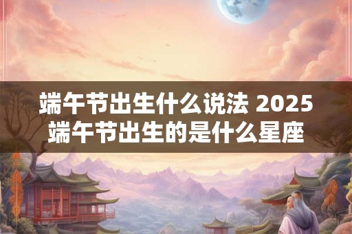 端午节出生什么说法 2025端午节出生的是什么星座