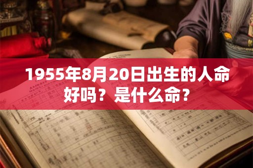 1955年8月20日出生的人命好吗?是什么命? 1955年8月20日出生的人命好吗?是什么命?