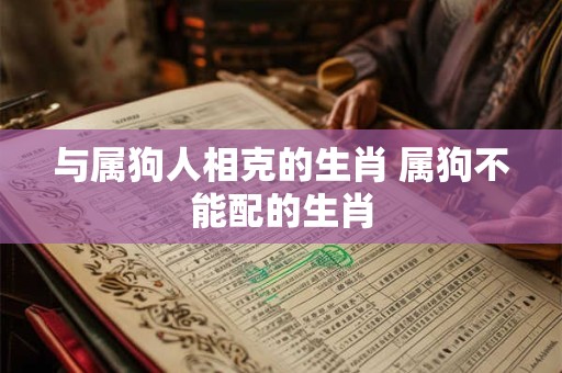 详细阅读:与属狗人相克的生肖 属狗不能配的生肖 与属狗人相克的生肖 属狗不能配的生肖