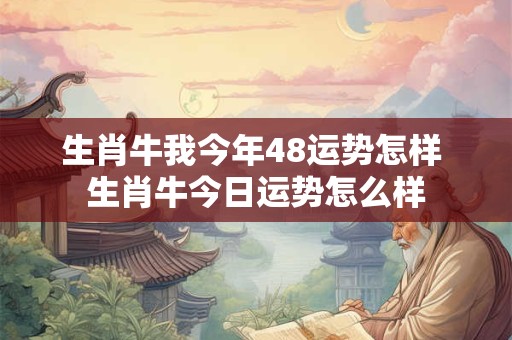 生肖牛我今年48运势怎样 生肖牛今日运势怎么样