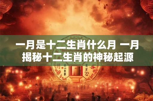 一月是十二生肖什么月 一月 揭秘十二生肖的神秘起源