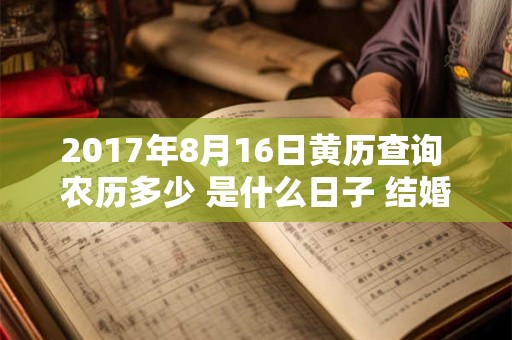 2017年8月16日黄历查询 农历多少 是什么日子 结婚吉时 2017年8月16日黄历查询 农历多少 是什么日子 结婚吉时