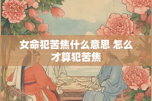 女命犯苦焦什么意思 怎么才算犯苦焦 女命犯苦焦什么意思 怎么才算犯苦焦