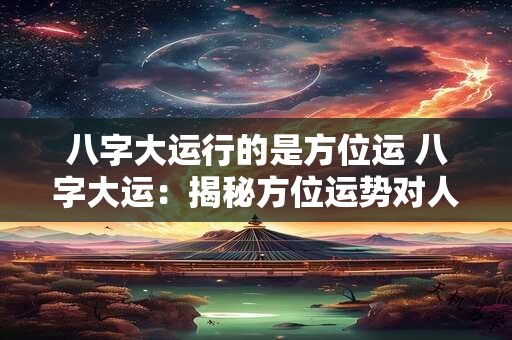 八字大运行的是方位运 八字大运:揭秘方位运势对人生的影响 八字大运行的是方位运 八字大运:揭秘方位运势对人生的影响