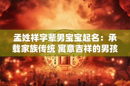 孟姓祥字辈男宝宝起名:承载家族传统 寓意吉祥的男孩名字 孟姓祥字辈男宝宝起名:承载家族传统 寓意吉祥的男孩名字