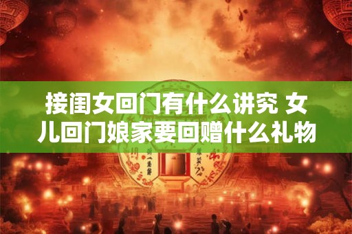 接闺女回门有什么讲究 女儿回门娘家要回赠什么礼物 接闺女回门有什么讲究 女儿回门娘家要回赠什么礼物