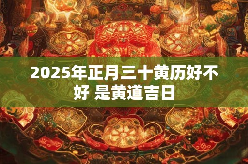 2025年正月三十黄历好不好 是黄道吉日
