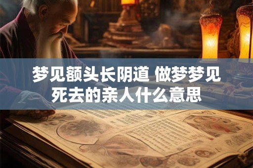 梦见额头长阴道 做梦梦见死去的亲人什么意思