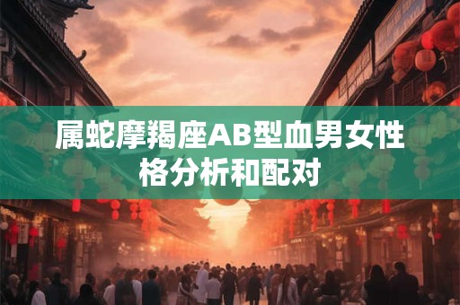 属蛇摩羯座AB型血男女性格分析和配对