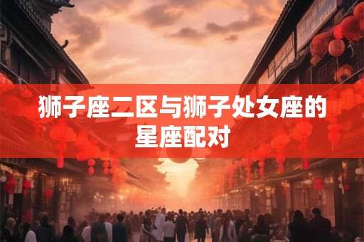 狮子座二区与狮子处女座的星座配对