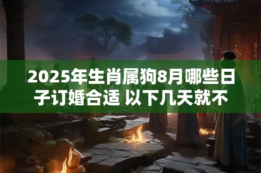 2025年生肖属狗8月哪些日子订婚合适 以下几天就不错