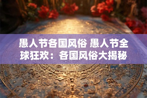 愚人节各国风俗 愚人节全球狂欢：各国风俗大揭秘