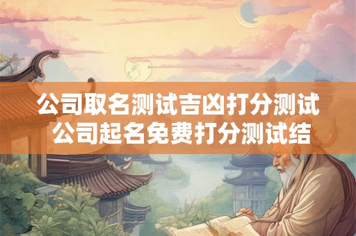 公司取名测试吉凶打分测试 公司起名免费打分测试结果
