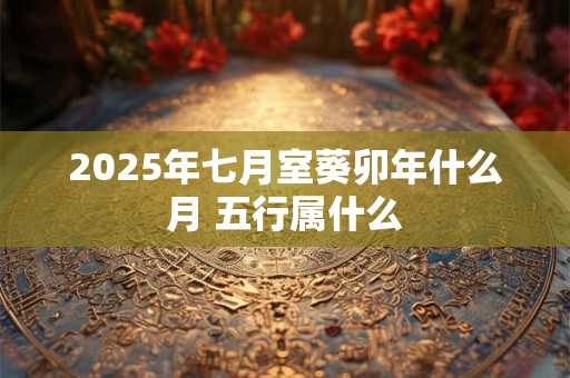 2025年七月室葵卯年什么月 五行属什么
