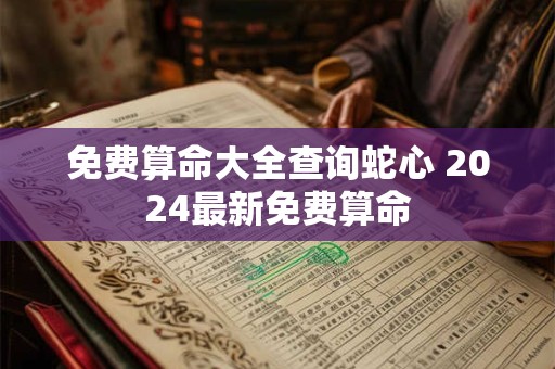 免费算命大全查询蛇心 2024最新免费算命