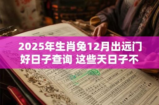 2025年生肖兔12月出远门好日子查询 这些天日子不错
