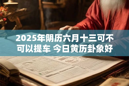 2025年阴历六月十三可不可以提车 今日黄历卦象好吗