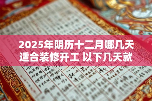 2025年阴历十二月哪几天适合装修开工 以下几天就不错