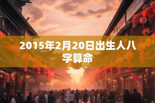 2015年2月20日出生人八字算命