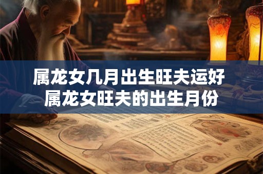 详细阅读:属龙女几月出生旺夫运好 属龙女旺夫的出生月份 属龙女几月出生旺夫运好 属龙女旺夫的出生月份