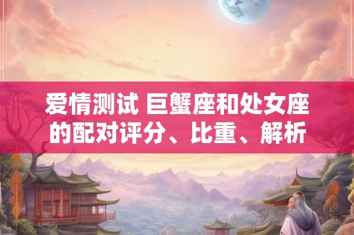 详细阅读:爱情测试 巨蟹座和处女座的配对评分、比重、解析 爱情测试 巨蟹座和处女座的配对评分、比重、解析