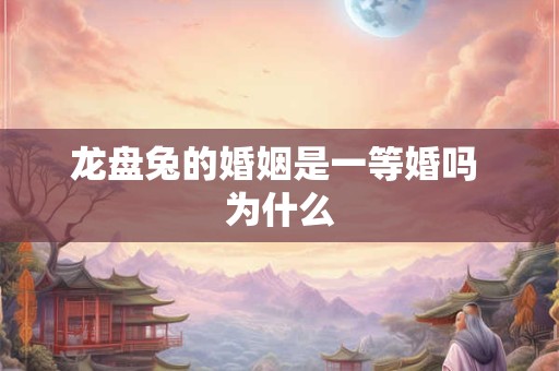 龙盘兔的婚姻是一等婚吗 为什么