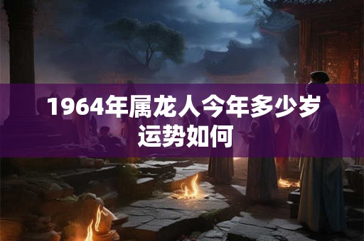 1964年属龙人今年多少岁 运势如何