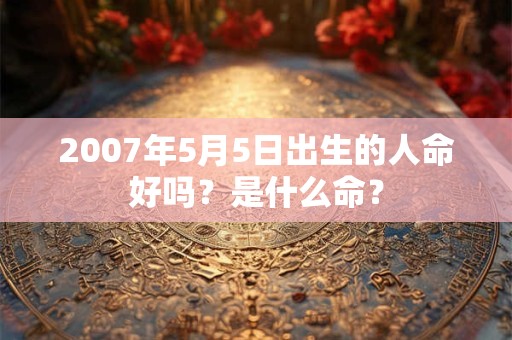 2007年5月5日出生的人命好吗？是什么命？