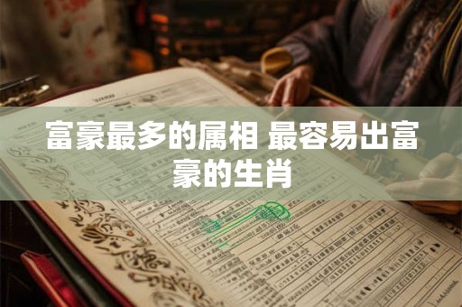 富豪最多的属相 最容易出富豪的生肖