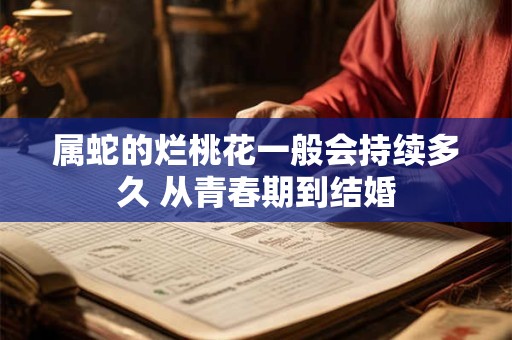 属蛇的烂桃花一般会持续多久 从青春期到结婚