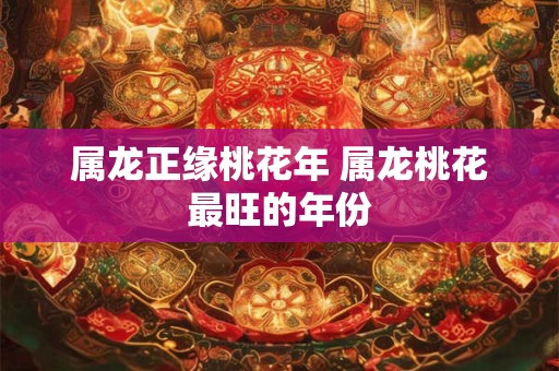 属龙正缘桃花年 属龙桃花最旺的年份 属龙正缘桃花年 属龙桃花最旺的年份