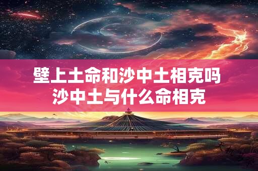壁上土命和沙中土相克吗 沙中土与什么命相克