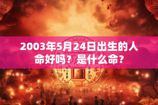 2003年5月24日出生的人命好吗？是什么命？