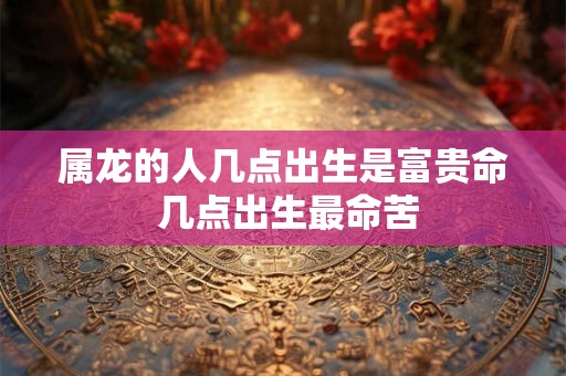 属龙的人几点出生是富贵命 几点出生最命苦