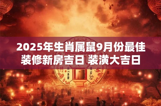 2025年生肖属鼠9月份最佳装修新房吉日 装潢大吉日