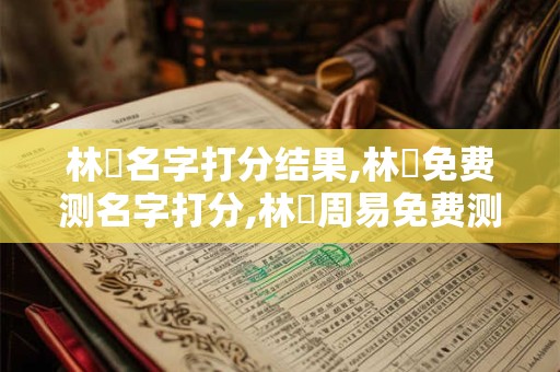 林孖名字打分结果,林孖免费测名字打分,林孖周易免费测名字打分