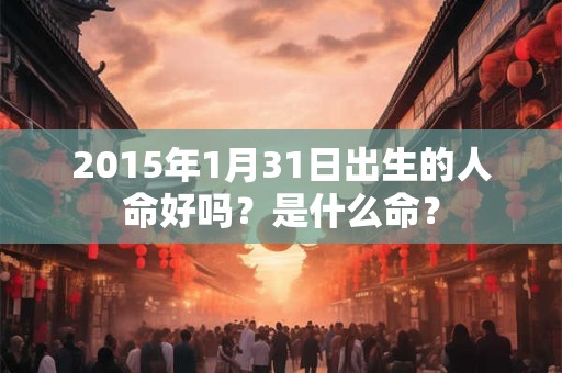 2015年1月31日出生的人命好吗？是什么命？