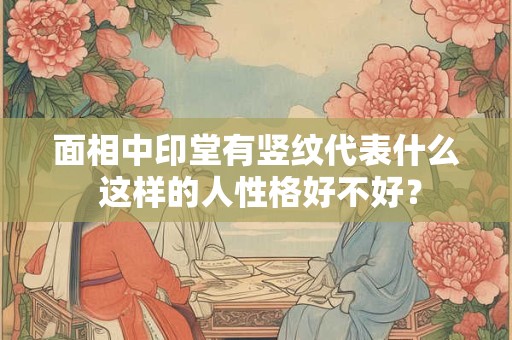面相中印堂有竖纹代表什么 这样的人性格好不好？